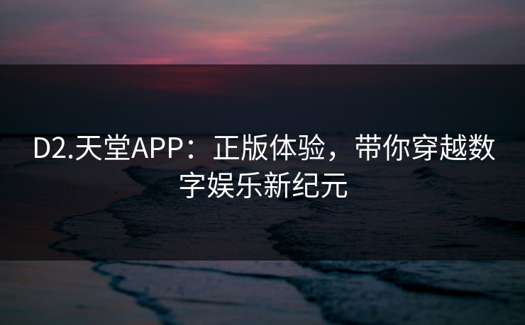 D2.天堂APP：正版体验，带你穿越数字娱乐新纪元