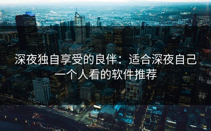 深夜独自享受的良伴：适合深夜自己一个人看的软件推荐