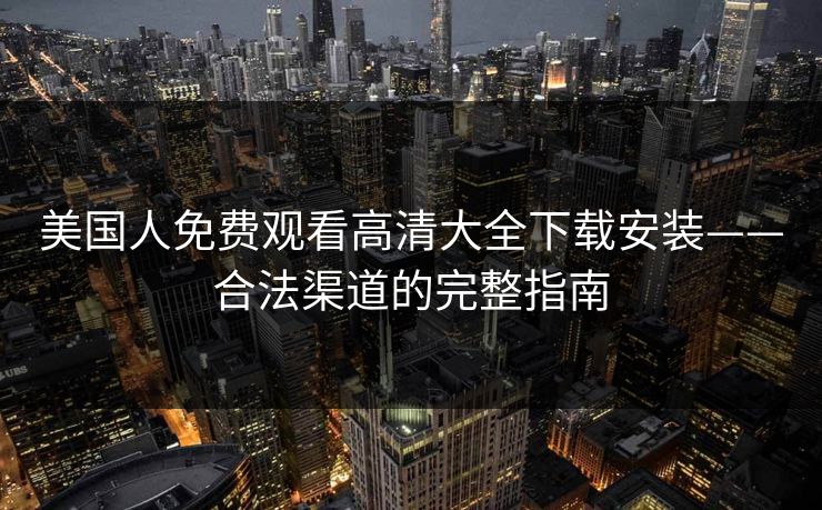 美国人免费观看高清大全下载安装——合法渠道的完整指南