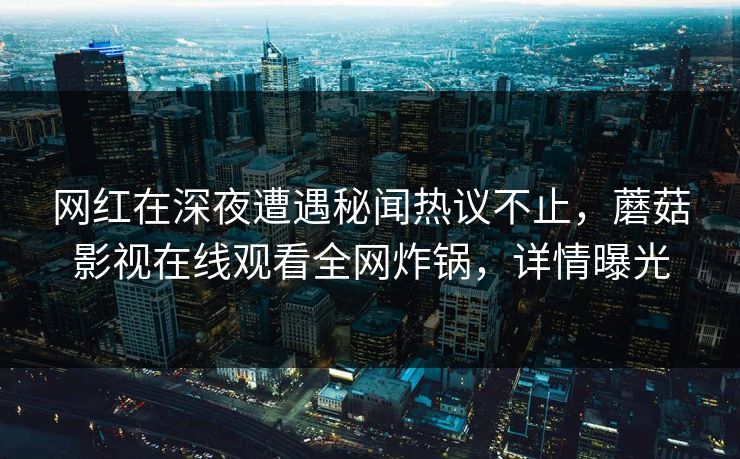 网红在深夜遭遇秘闻热议不止，蘑菇影视在线观看全网炸锅，详情曝光