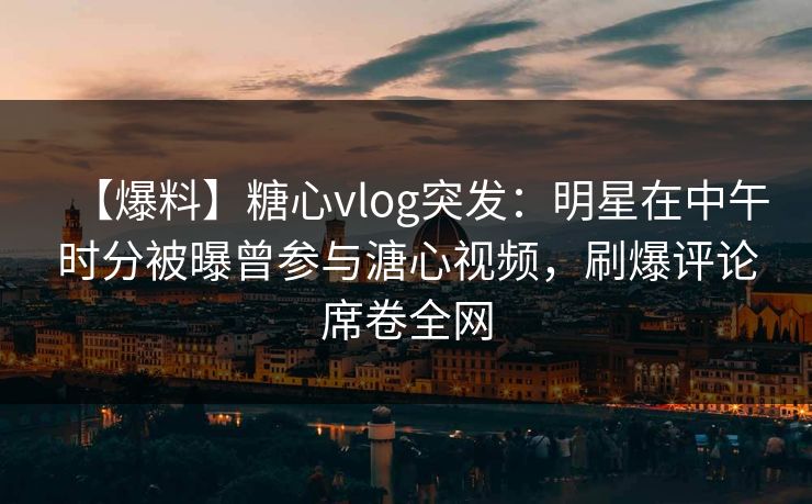 【爆料】糖心vlog突发：明星在中午时分被曝曾参与溏心视频，刷爆评论席卷全网