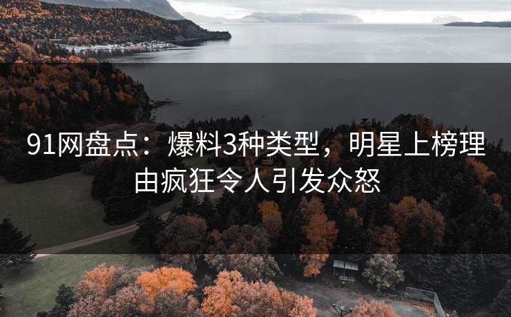 91网盘点：爆料3种类型，明星上榜理由疯狂令人引发众怒
