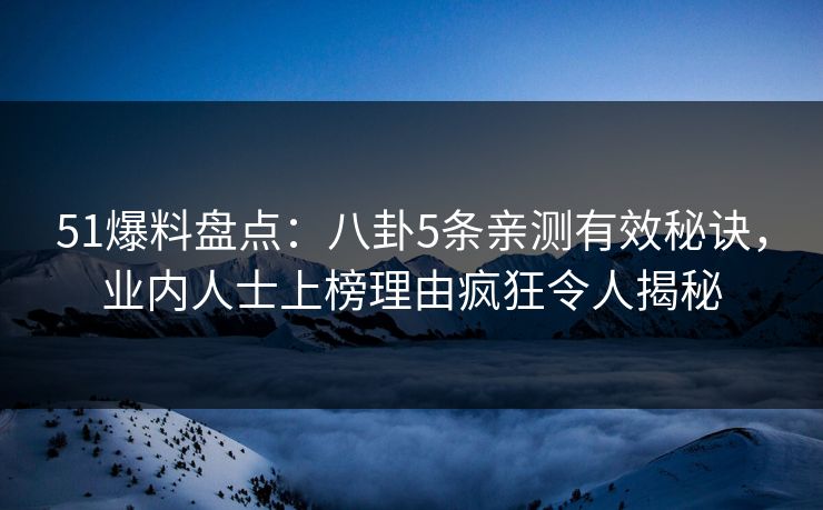 51爆料盘点：八卦5条亲测有效秘诀，业内人士上榜理由疯狂令人揭秘