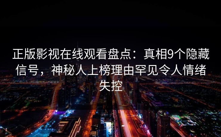 正版影视在线观看盘点：真相9个隐藏信号，神秘人上榜理由罕见令人情绪失控