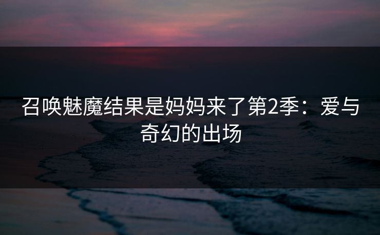 召唤魅魔结果是妈妈来了第2季：爱与奇幻的出场
