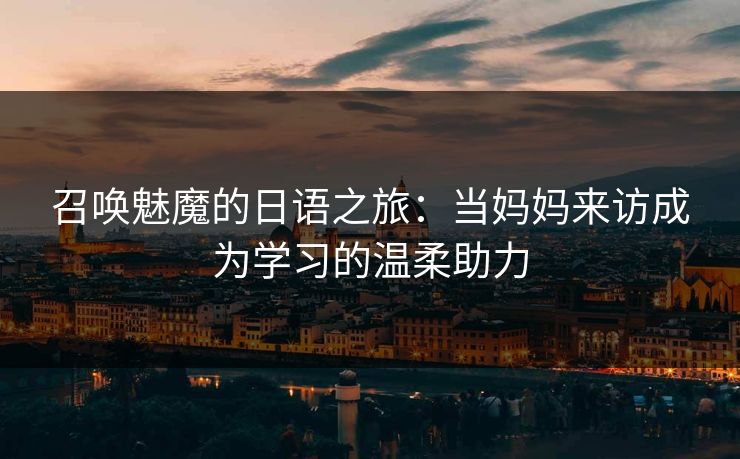 召唤魅魔的日语之旅：当妈妈来访成为学习的温柔助力