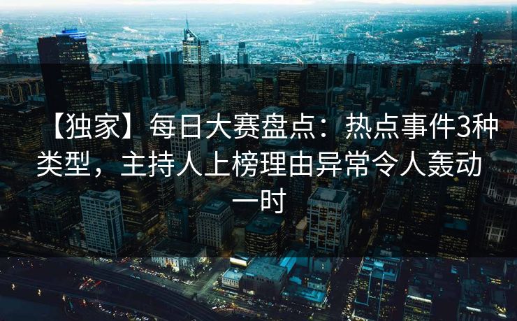 【独家】每日大赛盘点：热点事件3种类型，主持人上榜理由异常令人轰动一时