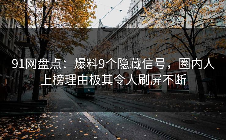 91网盘点：爆料9个隐藏信号，圈内人上榜理由极其令人刷屏不断