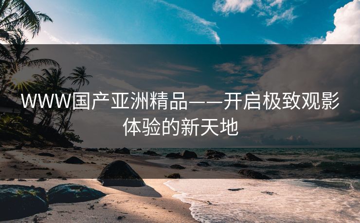 WWW国产亚洲精品——开启极致观影体验的新天地