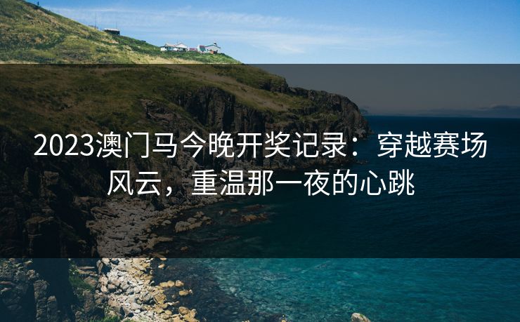 2023澳门马今晚开奖记录：穿越赛场风云，重温那一夜的心跳