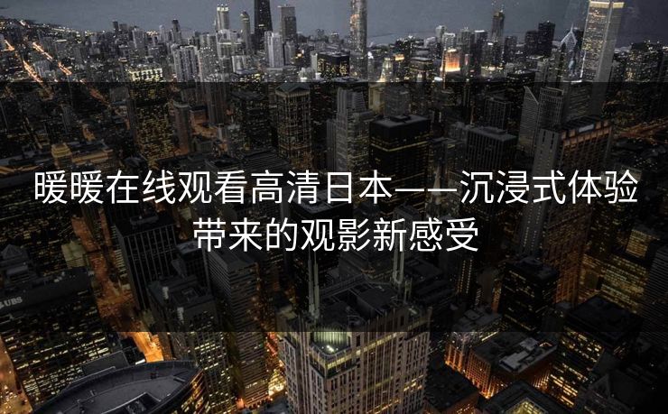 暖暖在线观看高清日本——沉浸式体验带来的观影新感受