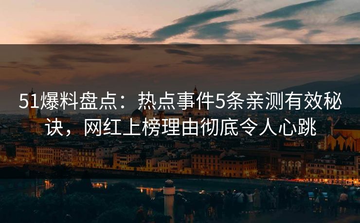 51爆料盘点：热点事件5条亲测有效秘诀，网红上榜理由彻底令人心跳