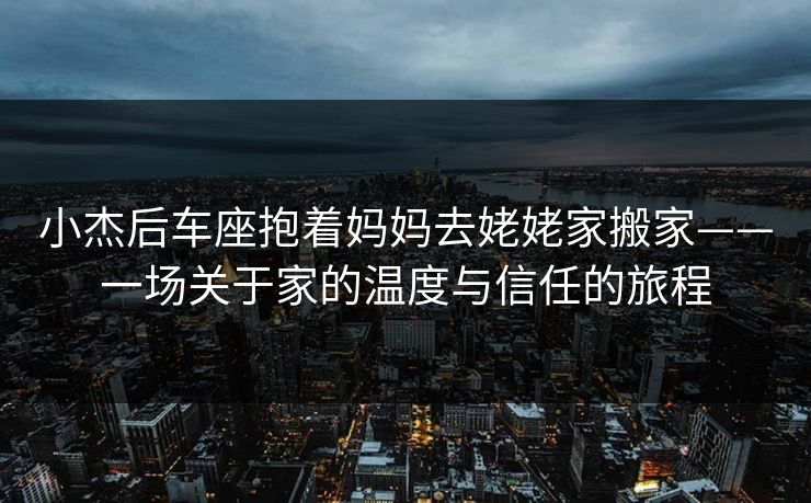 小杰后车座抱着妈妈去姥姥家搬家——一场关于家的温度与信任的旅程