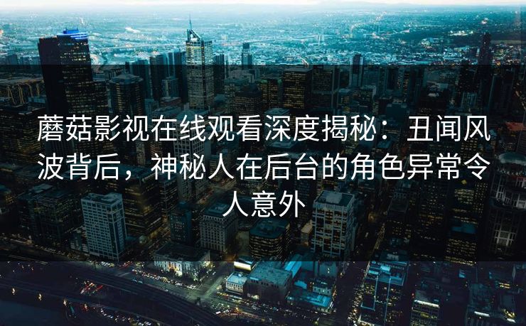 蘑菇影视在线观看深度揭秘：丑闻风波背后，神秘人在后台的角色异常令人意外