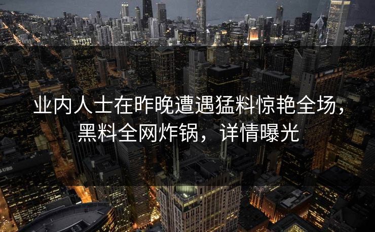 业内人士在昨晚遭遇猛料惊艳全场，黑料全网炸锅，详情曝光