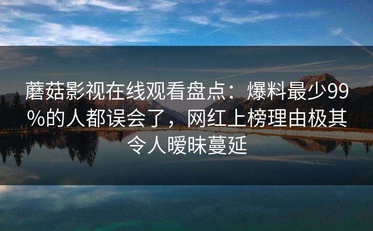 蘑菇影视在线观看盘点：爆料最少99%的人都误会了，网红上榜理由极其令人暧昧蔓延