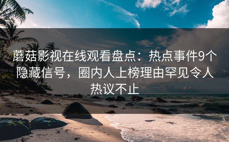 蘑菇影视在线观看盘点：热点事件9个隐藏信号，圈内人上榜理由罕见令人热议不止