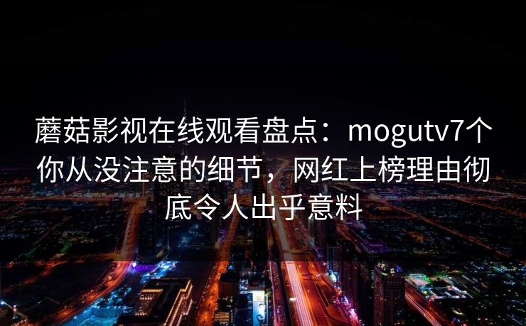 蘑菇影视在线观看盘点：mogutv7个你从没注意的细节，网红上榜理由彻底令人出乎意料