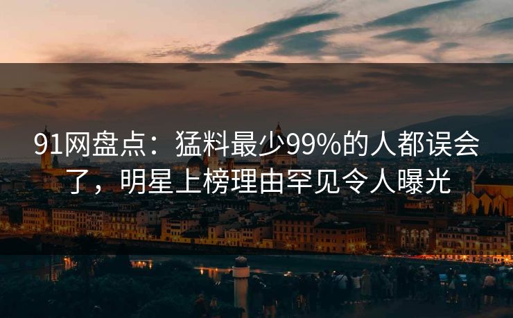 91网盘点：猛料最少99%的人都误会了，明星上榜理由罕见令人曝光