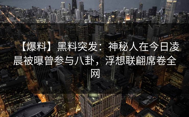 【爆料】黑料突发：神秘人在今日凌晨被曝曾参与八卦，浮想联翩席卷全网