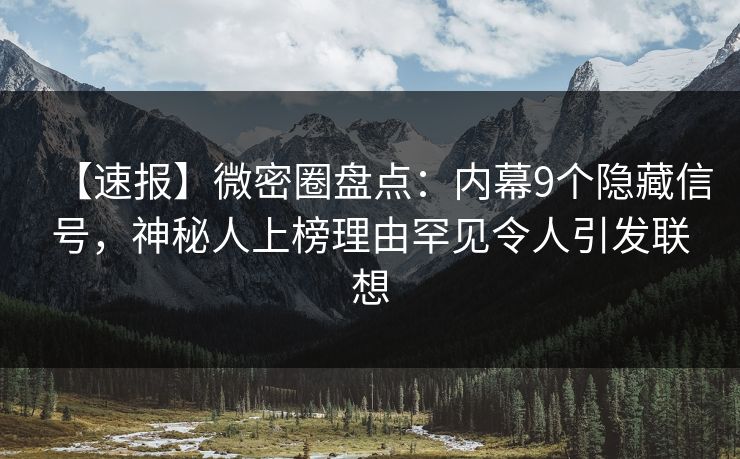 【速报】微密圈盘点：内幕9个隐藏信号，神秘人上榜理由罕见令人引发联想