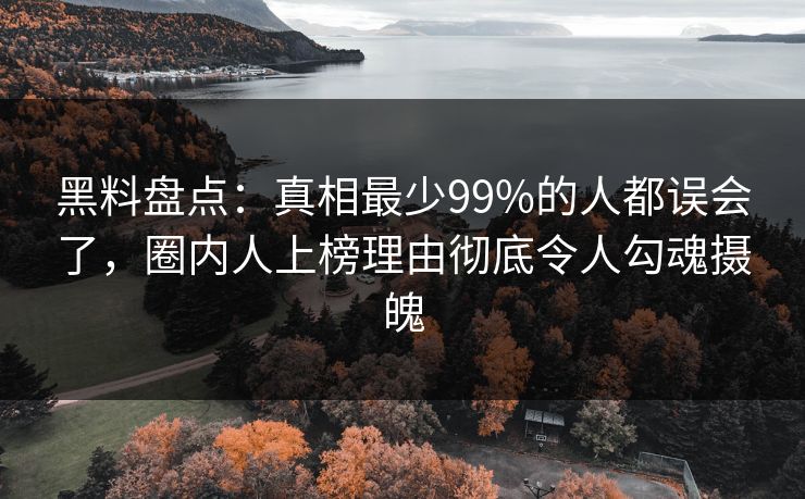 黑料盘点：真相最少99%的人都误会了，圈内人上榜理由彻底令人勾魂摄魄
