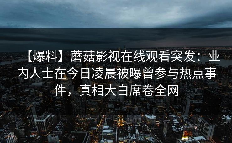 【爆料】蘑菇影视在线观看突发：业内人士在今日凌晨被曝曾参与热点事件，真相大白席卷全网