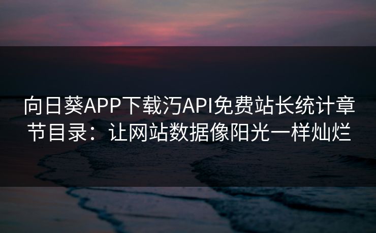 向日葵APP下载汅API免费站长统计章节目录：让网站数据像阳光一样灿烂