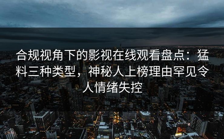 合规视角下的影视在线观看盘点：猛料三种类型，神秘人上榜理由罕见令人情绪失控
