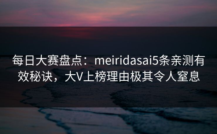 每日大赛盘点：meiridasai5条亲测有效秘诀，大V上榜理由极其令人窒息