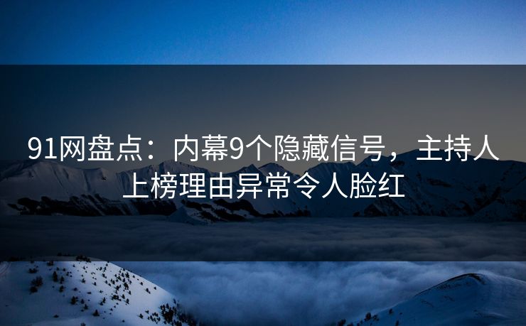 91网盘点：内幕9个隐藏信号，主持人上榜理由异常令人脸红