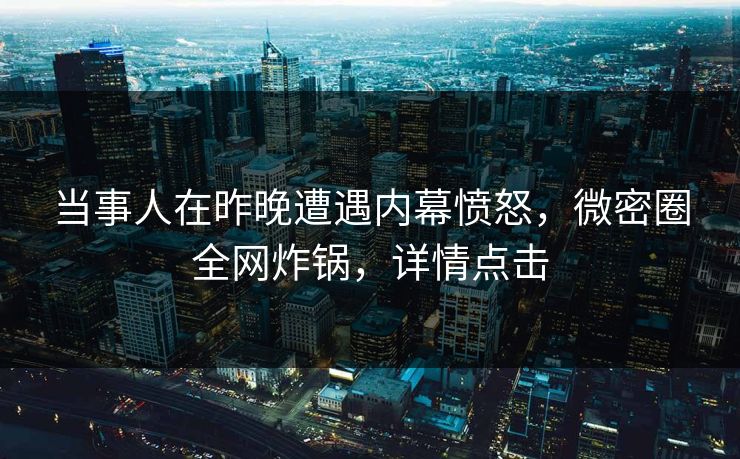 当事人在昨晚遭遇内幕愤怒，微密圈全网炸锅，详情点击