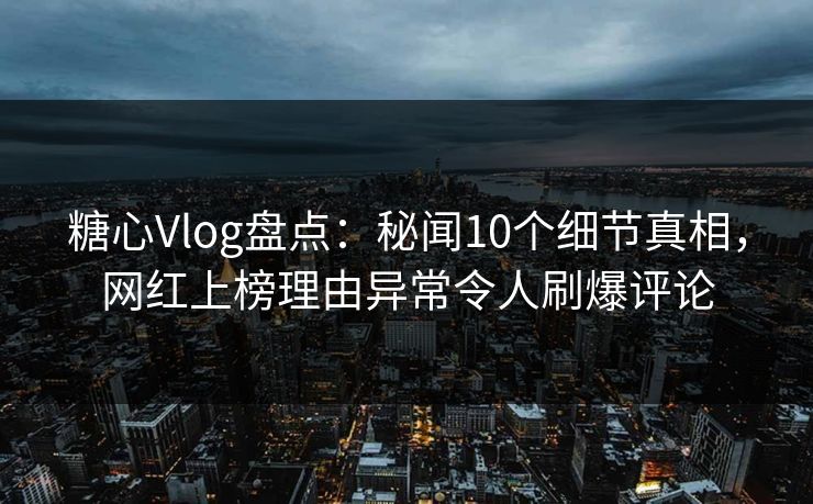 糖心Vlog盘点：秘闻10个细节真相，网红上榜理由异常令人刷爆评论