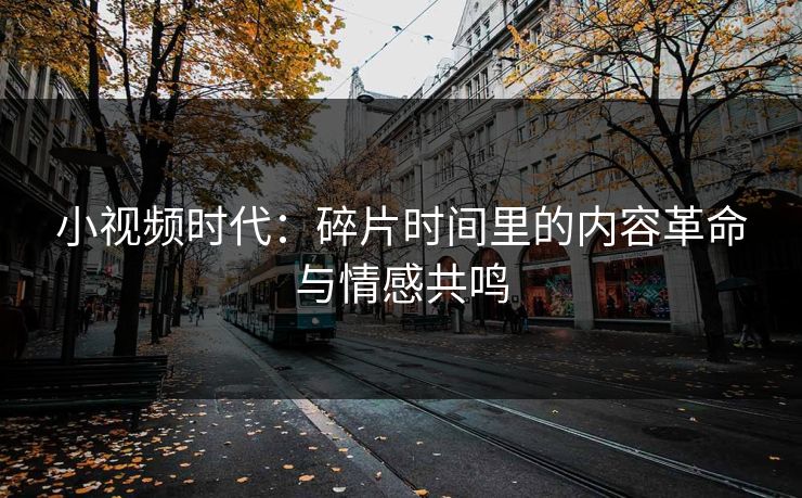小视频时代：碎片时间里的内容革命与情感共鸣