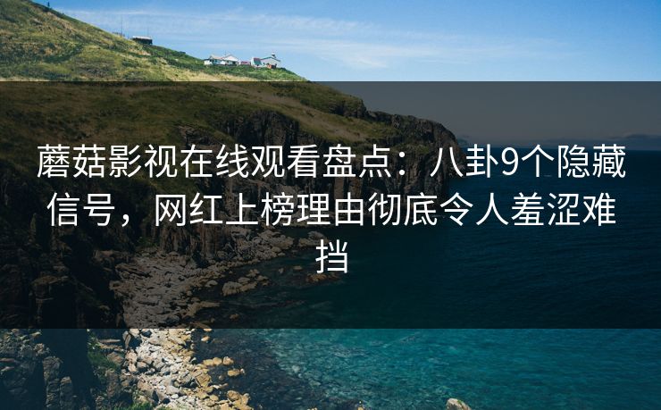 蘑菇影视在线观看盘点：八卦9个隐藏信号，网红上榜理由彻底令人羞涩难挡