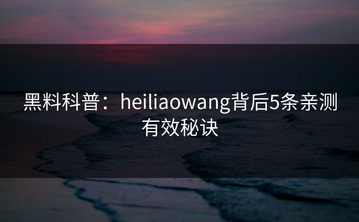 黑料科普：heiliaowang背后5条亲测有效秘诀