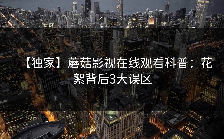 【独家】蘑菇影视在线观看科普：花絮背后3大误区