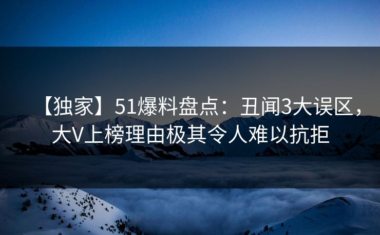 【独家】51爆料盘点：丑闻3大误区，大V上榜理由极其令人难以抗拒