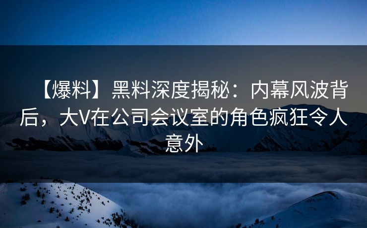 【爆料】黑料深度揭秘：内幕风波背后，大V在公司会议室的角色疯狂令人意外