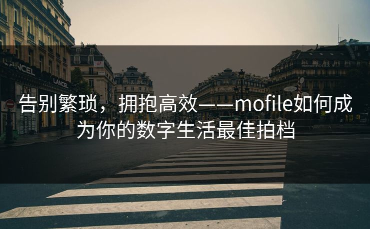 告别繁琐，拥抱高效——mofile如何成为你的数字生活最佳拍档