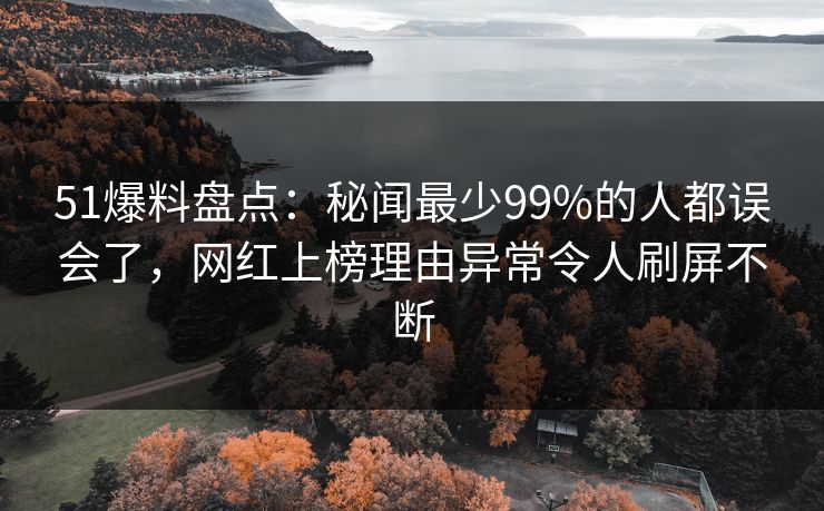 51爆料盘点：秘闻最少99%的人都误会了，网红上榜理由异常令人刷屏不断