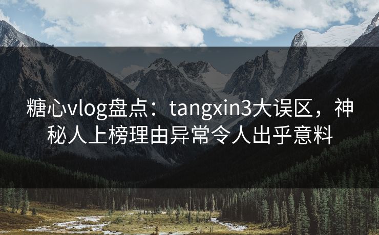 糖心vlog盘点：tangxin3大误区，神秘人上榜理由异常令人出乎意料