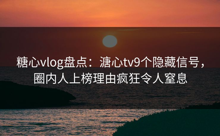 糖心vlog盘点：溏心tv9个隐藏信号，圈内人上榜理由疯狂令人窒息