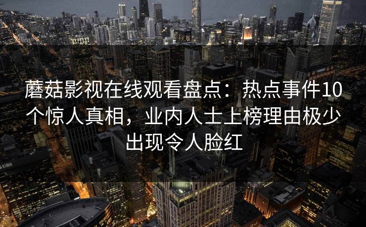 蘑菇影视在线观看盘点：热点事件10个惊人真相，业内人士上榜理由极少出现令人脸红