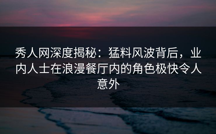 秀人网深度揭秘：猛料风波背后，业内人士在浪漫餐厅内的角色极快令人意外