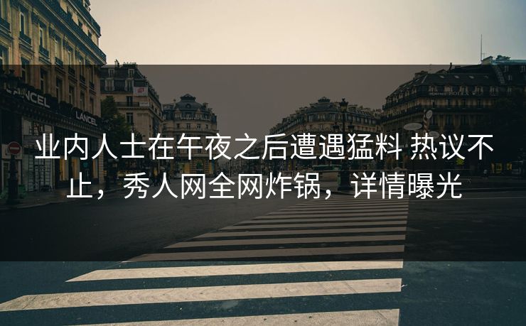 业内人士在午夜之后遭遇猛料 热议不止，秀人网全网炸锅，详情曝光