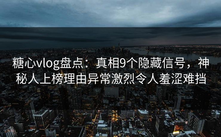 糖心vlog盘点：真相9个隐藏信号，神秘人上榜理由异常激烈令人羞涩难挡