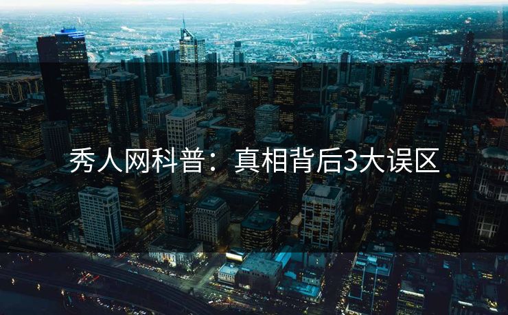 秀人网科普：真相背后3大误区