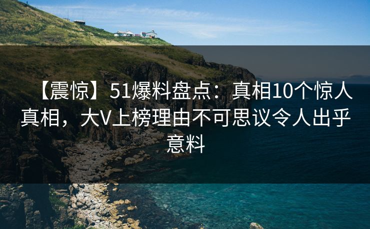 【震惊】51爆料盘点：真相10个惊人真相，大V上榜理由不可思议令人出乎意料