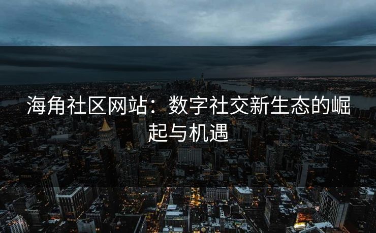 海角社区网站：数字社交新生态的崛起与机遇